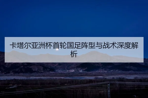 卡塔尔亚洲杯首轮国足阵型与战术深度解析